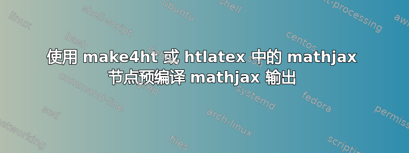 使用 make4ht 或 htlatex 中的 mathjax 节点预编译 mathjax 输出