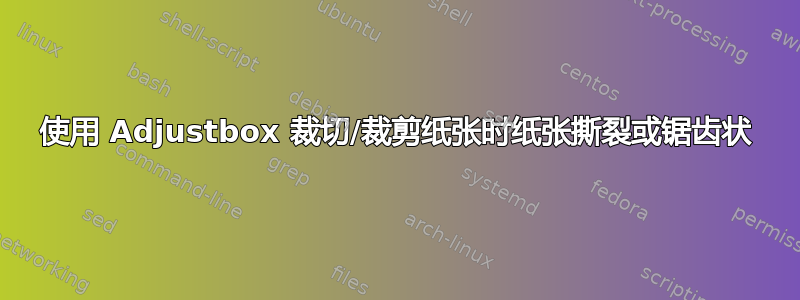 使用 Adjustbox 裁切/裁剪纸张时纸张撕裂或锯齿状