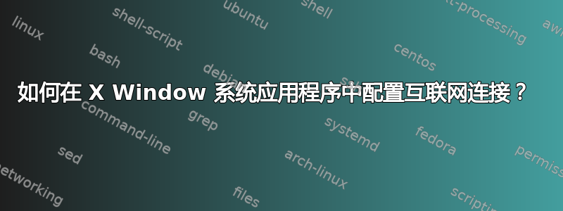 如何在 X Window 系统应用程序中配置互联网连接？ 