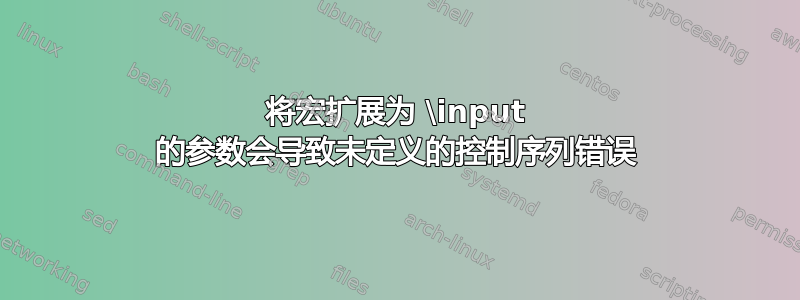 将宏扩展为 \input 的参数会导致未定义的控制序列错误