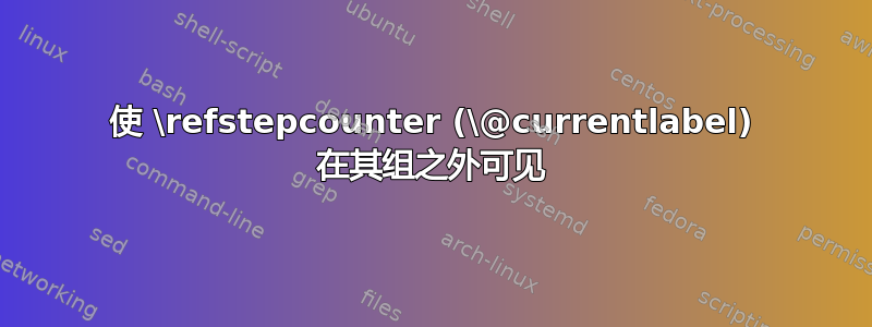 使 \refstepcounter (\@currentlabel) 在其组之外可见