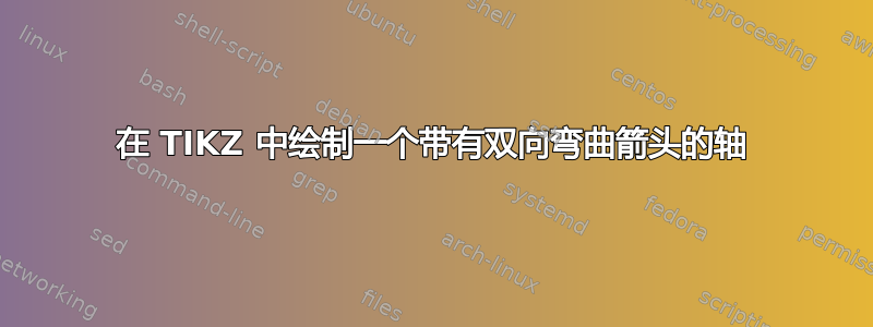 在 TIKZ 中绘制一个带有双向弯曲箭头的轴