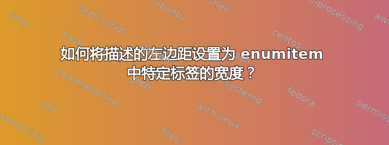 如何将描述的左边距设置为 enumitem 中特定标签的宽度？