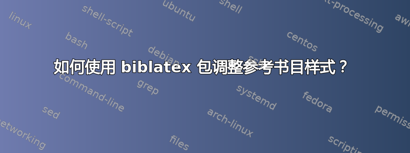 如何使用 biblatex 包调整参考书目样式？