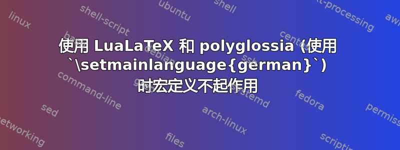 使用 LuaLaTeX 和 polyglossia (使用 `\setmainlanguage{german}`) 时宏定义不起作用