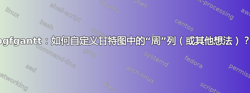 pgfgantt：如何自定义甘特图中的“周”列（或其他想法）？