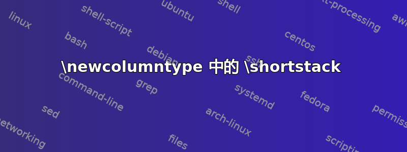 \newcolumntype 中的 \shortstack