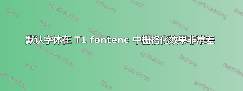 默认字体在 T1 fontenc 中栅格化效果非常差