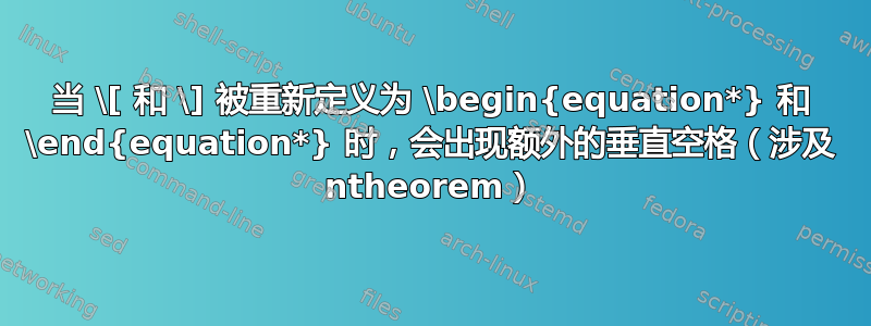 当 \[ 和 \] 被重新定义为 \begin{equation*} 和 \end{equation*} 时，会出现额外的垂直空格（涉及 ntheorem）