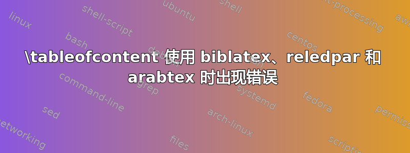 \tableofcontent 使用 biblatex、reledpar 和 arabtex 时出现错误