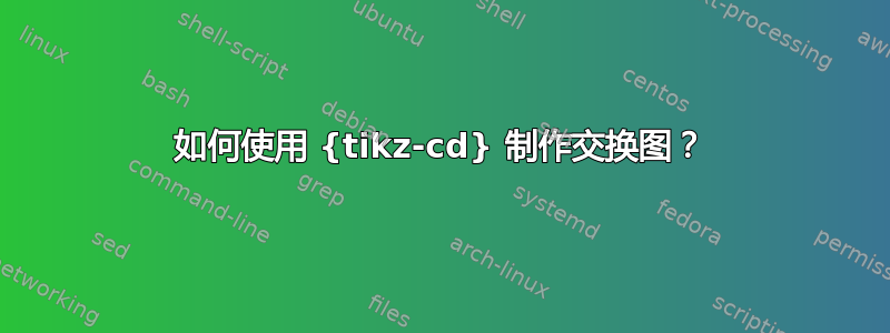 如何使用 {tikz-cd} 制作交换图？