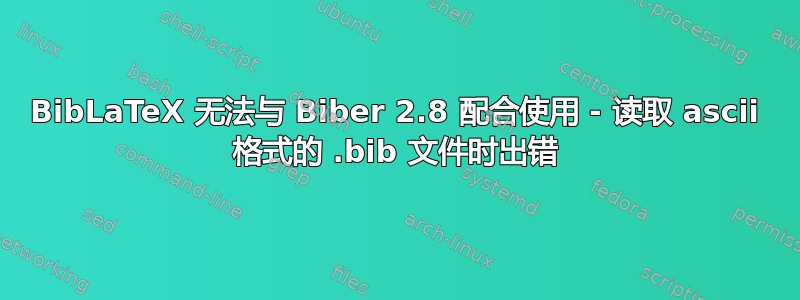 BibLaTeX 无法与 Biber 2.8 配合使用 - 读取 ascii 格式的 .bib 文件时出错