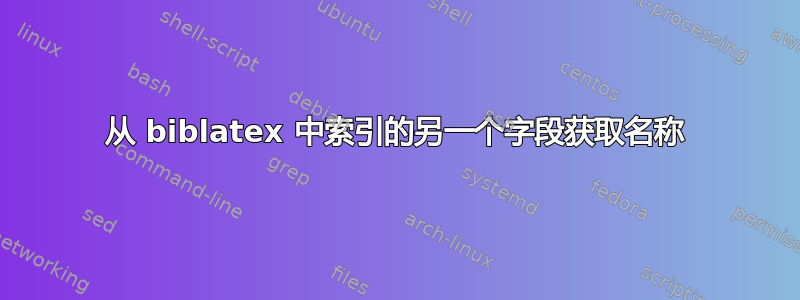 从 biblatex 中索引的另一个字段获取名称