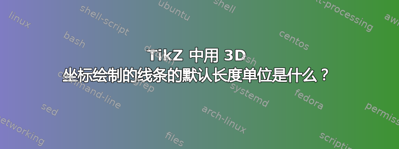 TikZ 中用 3D 坐标绘制的线条的默认长度单位是什么？