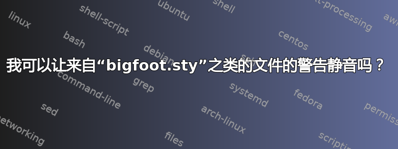 我可以让来自“bigfoot.sty”之类的文件的警告静音吗？