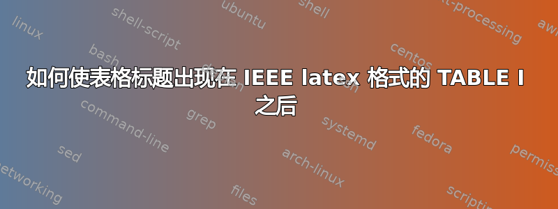 如何使表格标题出现在 IEEE latex 格式的 TABLE I 之后