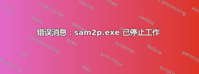 错误消息：sam2p.exe 已停止工作