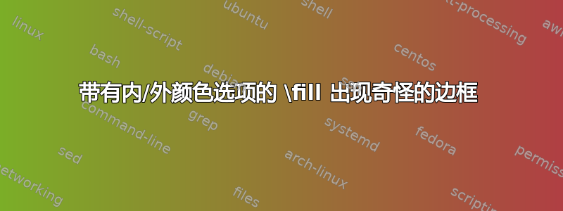 带有内/外颜色选项的 \fill 出现奇怪的边框