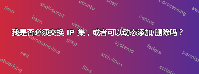 我是否必须交换 IP 集，或者可以动态添加/删除吗？