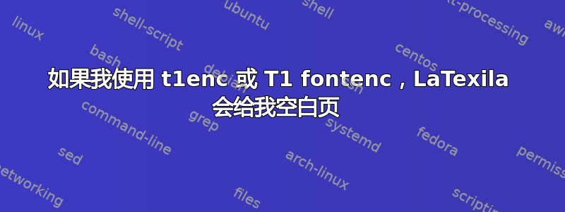 如果我使用 t1enc 或 T1 fontenc，LaTexila 会给我空白页 