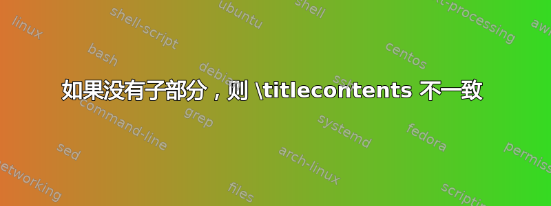 如果没有子部分，则 \titlecontents 不一致