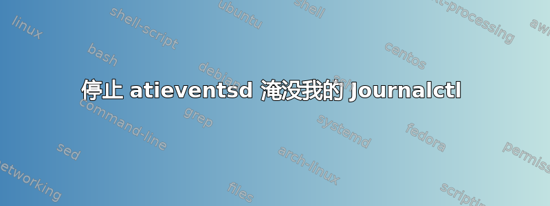 停止 atieventsd 淹没我的 Journalctl