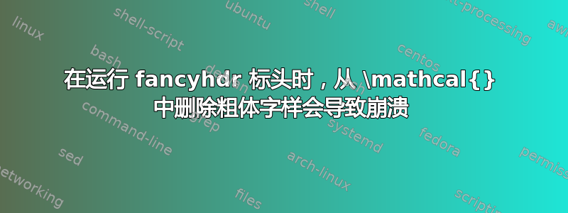 在运行 fancyhdr 标头时，从 \mathcal{} 中删除粗体字样会导致崩溃