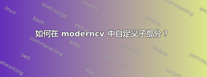 如何在 moderncv 中自定义子部分？