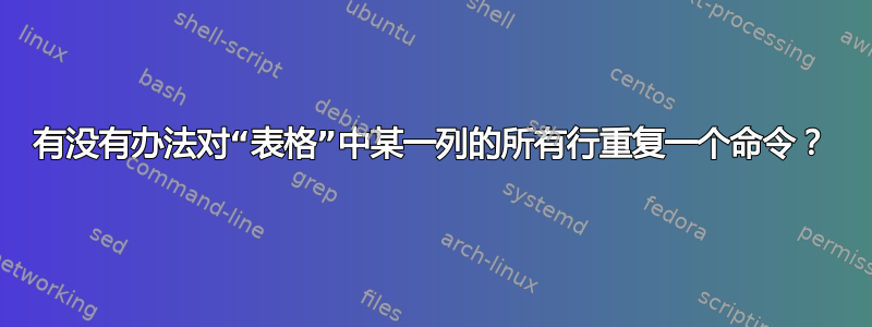 有没有办法对“表格”中某一列的所有行重复一个命令？