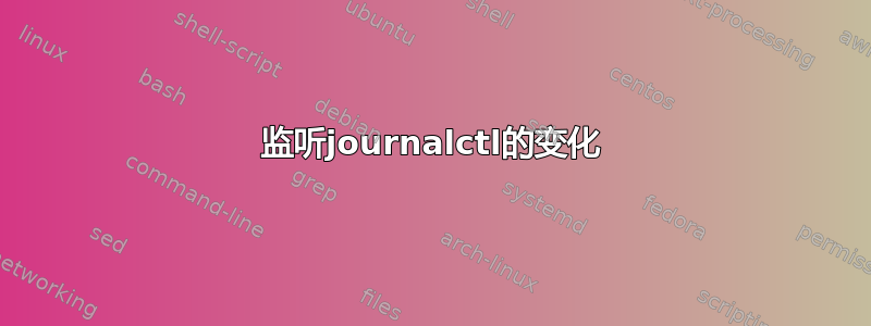 监听journalctl的变化