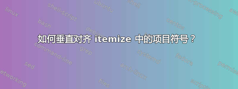 如何垂直对齐 itemize 中的项目符号？