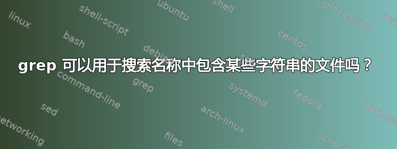 grep 可以用于搜索名称中包含某些字符串的文件吗？