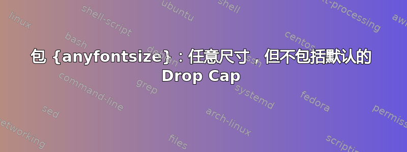 包 {anyfontsize}：任意尺寸，但不包括默认的 Drop Cap