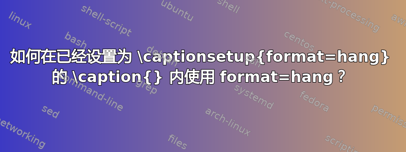 如何在已经设置为 \captionsetup{format=hang} 的 \caption{} 内使用 format=hang？