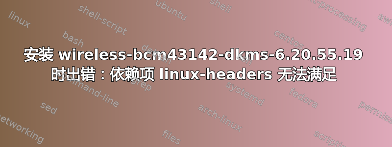 安装 wireless-bcm43142-dkms-6.20.55.19 时出错：依赖项 linux-headers 无法满足