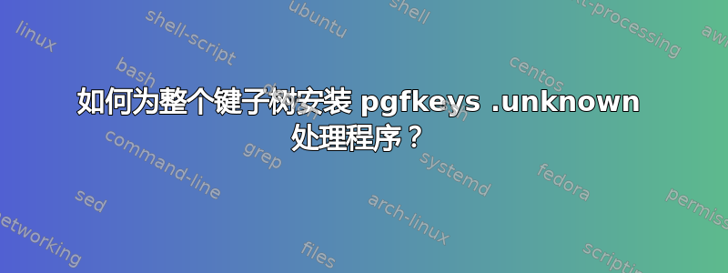 如何为整个键子树安装 pgfkeys .unknown 处理程序？