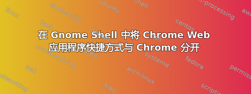 在 Gnome Shell 中将 Chrome Web 应用程序快捷方式与 Chrome 分开