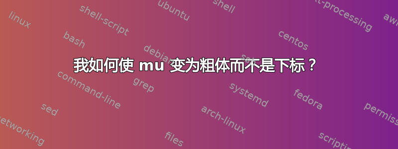 我如何使 mu 变为粗体而不是下标？