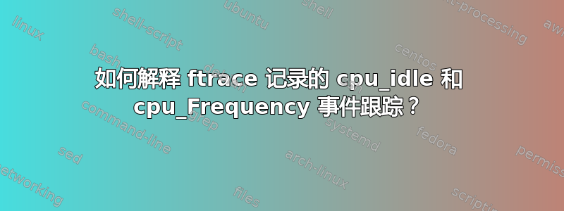 如何解释 ftrace 记录的 cpu_idle 和 cpu_Frequency 事件跟踪？