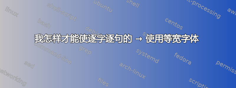 我怎样才能使逐字逐句的 → 使用等宽字体