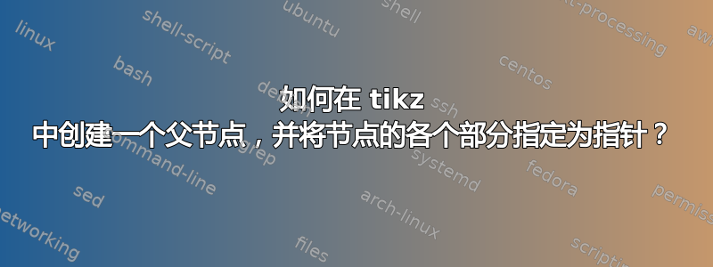 如何在 tikz 中创建一个父节点，并将节点的各个部分指定为指针？