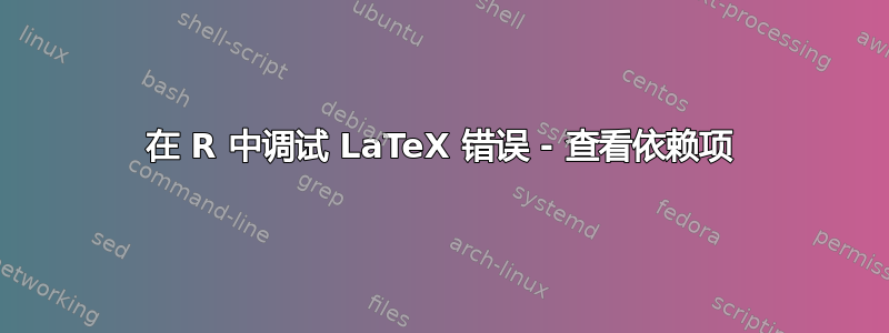 在 R 中调试 LaTeX 错误 - 查看依赖项