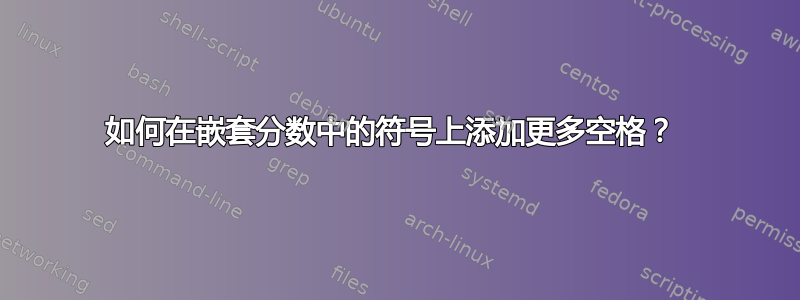 如何在嵌套分数中的符号上添加更多空格？ 