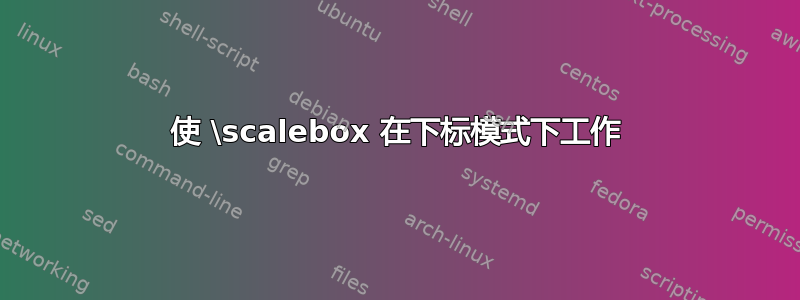 使 \scalebox 在下标模式下工作