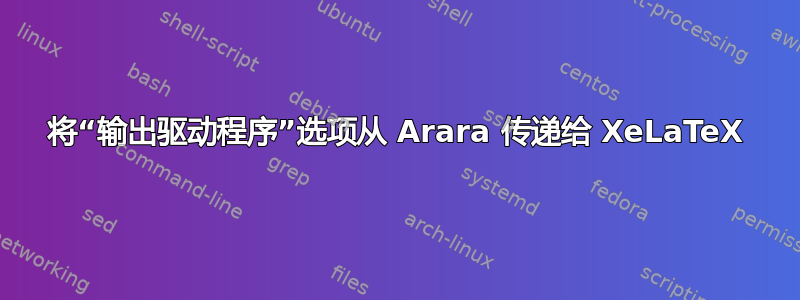 将“输出驱动程序”选项从 Arara 传递给 XeLaTeX