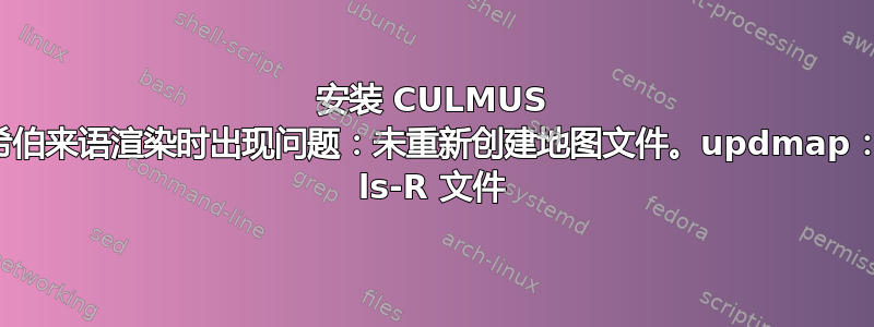 安装 CULMUS 进行希伯来语渲染时出现问题：未重新创建地图文件。updmap：更新 ls-R 文件