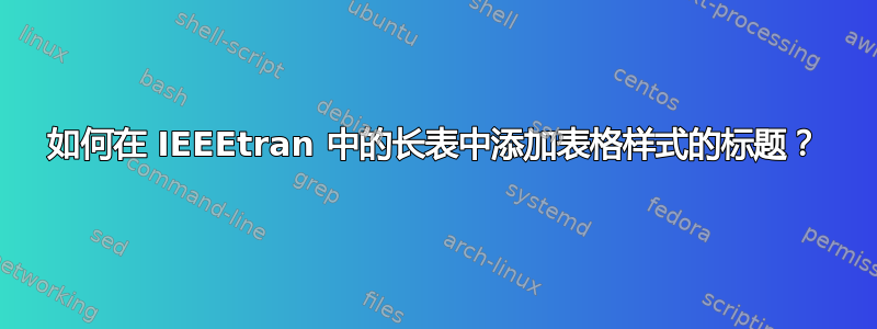 如何在 IEEEtran 中的长表中添加表格样式的标题？