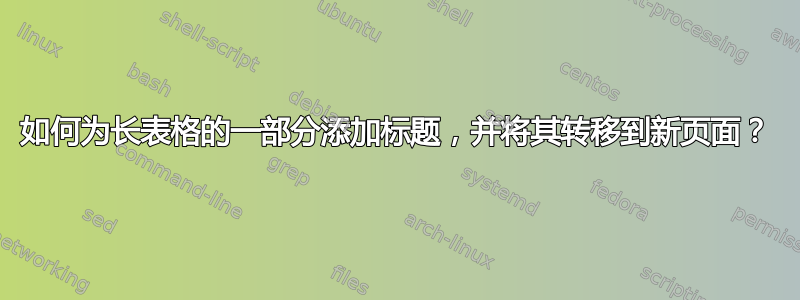 如何为长表格的一部分添加标题，并将其转移到新页面？