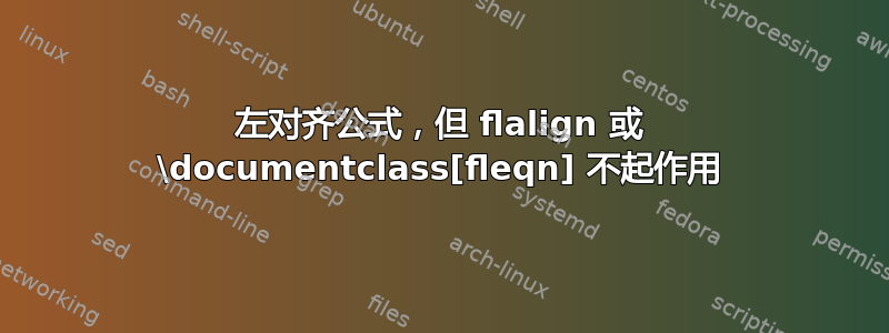 左对齐公式，但 flalign 或 \documentclass[fleqn] 不起作用