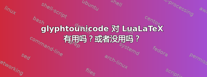 glyphtounicode 对 LuaLaTeX 有用吗？或者没用吗？